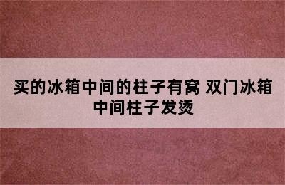 买的冰箱中间的柱子有窝 双门冰箱中间柱子发烫